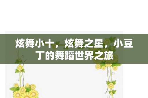 炫舞小十,炫舞之星,小豆丁的舞蹈世界之旅 炫舞小十,炫舞之星,小豆丁的舞蹈世界之旅
