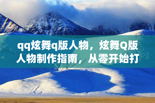 qq炫舞q版人物,炫舞Q版人物制作指南,从零开始打造你的梦幻角色! qq炫舞q版人物,炫舞Q版人物制作指南,从零开始打造你的梦幻角色!