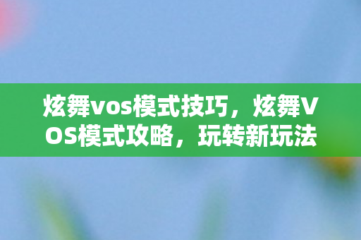炫舞vos模式技巧,炫舞VOS模式攻略,玩转新玩法! 炫舞vos模式技巧,炫舞VOS模式攻略,玩转新玩法!