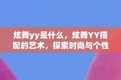 炫舞yy是什么,炫舞YY搭配的艺术,探索时尚与个性的完美融合 炫舞yy是什么,炫舞YY搭配的艺术,探索时尚与个性的完美融合
