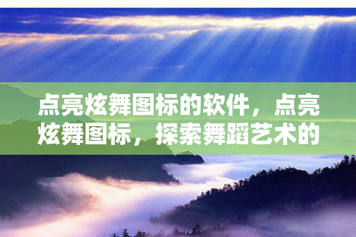 点亮炫舞图标的软件,点亮炫舞图标,探索舞蹈艺术的魅力之旅 点亮炫舞图标的软件,点亮炫舞图标,探索舞蹈艺术的魅力之旅