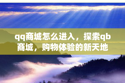 qq商城怎么进入,探索qb商城,购物体验的新天地 qq商城怎么进入,探索qb商城,购物体验的新天地