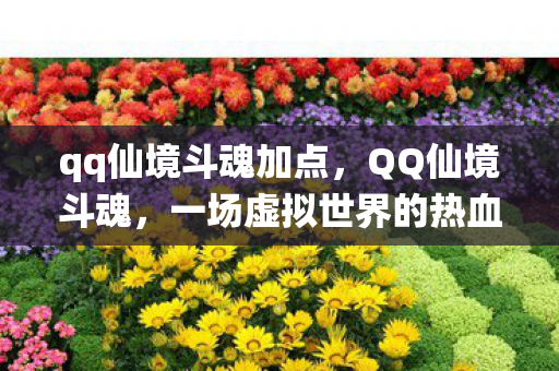 qq仙境斗魂加点,QQ仙境斗魂,一场虚拟世界的热血激战 qq仙境斗魂加点,QQ仙境斗魂,一场虚拟世界的热血激战