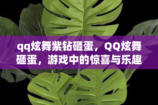 qq炫舞紫钻砸蛋,QQ炫舞砸蛋,游戏中的惊喜与乐趣 qq炫舞紫钻砸蛋,QQ炫舞砸蛋,游戏中的惊喜与乐趣