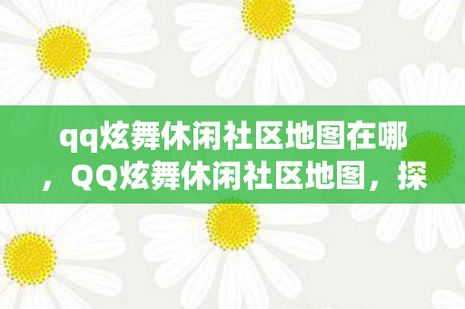 qq炫舞休闲社区地图在哪,QQ炫舞休闲社区地图,探索乐趣无穷的舞蹈世界 qq炫舞休闲社区地图在哪,QQ炫舞休闲社区地图,探索乐趣无穷的舞蹈世界