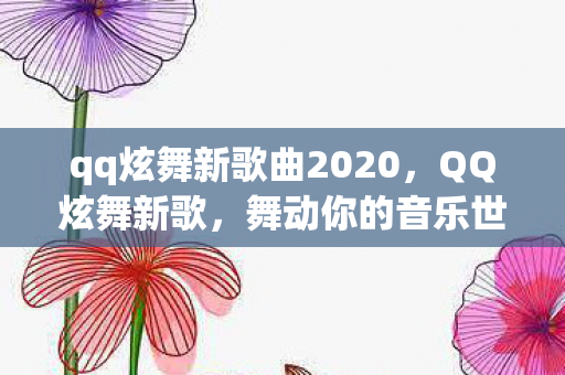 qq炫舞新歌曲2020,QQ炫舞新歌,舞动你的音乐世界 qq炫舞新歌曲2020,QQ炫舞新歌,舞动你的音乐世界