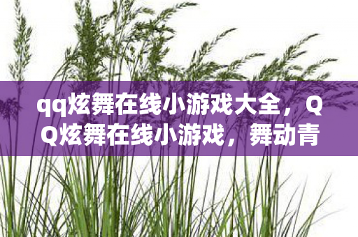 qq炫舞在线小游戏大全,QQ炫舞在线小游戏,舞动青春的虚拟世界 qq炫舞在线小游戏大全,QQ炫舞在线小游戏,舞动青春的虚拟世界