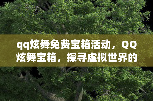 qq炫舞免费宝箱活动,QQ炫舞宝箱,探寻虚拟世界的宝藏之门 qq炫舞免费宝箱活动,QQ炫舞宝箱,探寻虚拟世界的宝藏之门