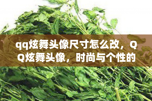 qq炫舞头像尺寸怎么改,QQ炫舞头像,时尚与个性的完美结合 qq炫舞头像尺寸怎么改,QQ炫舞头像,时尚与个性的完美结合