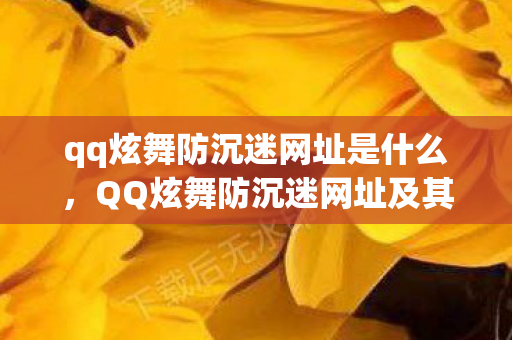 qq炫舞防沉迷网址是什么,QQ炫舞防沉迷网址及其重要性解析 qq炫舞防沉迷网址是什么,QQ炫舞防沉迷网址及其重要性解析