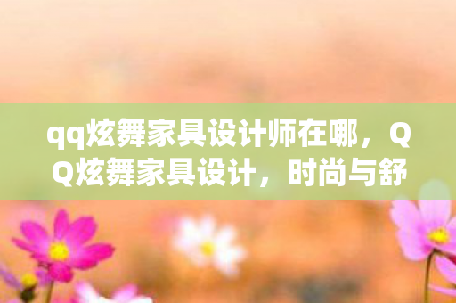qq炫舞家具设计师在哪,QQ炫舞家具设计,时尚与舒适并存的艺术空间 qq炫舞家具设计师在哪,QQ炫舞家具设计,时尚与舒适并存的艺术空间