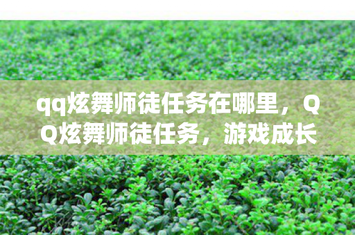 qq炫舞师徒任务在哪里,QQ炫舞师徒任务,游戏成长的温暖纽带 qq炫舞师徒任务在哪里,QQ炫舞师徒任务,游戏成长的温暖纽带