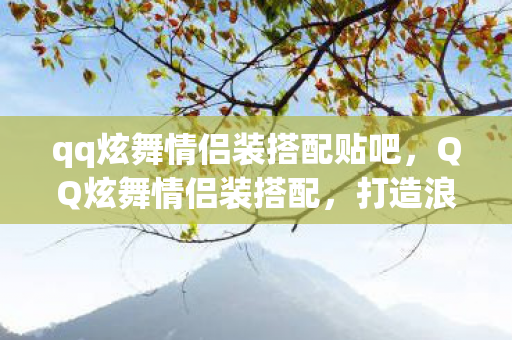 qq炫舞情侣装搭配贴吧，QQ炫舞情侣装搭配，打造浪漫双人时尚风格