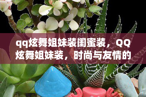 qq炫舞姐妹装闺蜜装,QQ炫舞姐妹装,时尚与友情的完美融合 qq炫舞姐妹装闺蜜装,QQ炫舞姐妹装,时尚与友情的完美融合