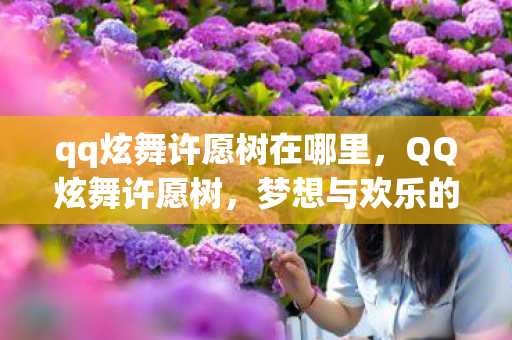 qq炫舞许愿树在哪里，QQ炫舞许愿树，梦想与欢乐的交汇点