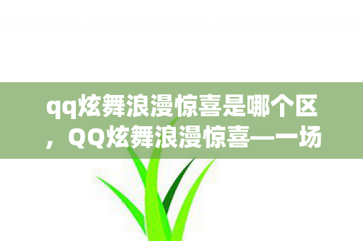 qq炫舞浪漫惊喜是哪个区,QQ炫舞浪漫惊喜—一场虚拟世界的舞蹈盛宴 qq炫舞浪漫惊喜是哪个区,QQ炫舞浪漫惊喜—一场虚拟世界的舞蹈盛宴