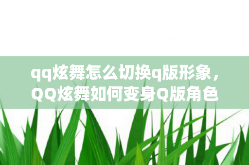 qq炫舞怎么切换q版形象,QQ炫舞如何变身Q版角色?游戏玩家的福音指南 qq炫舞怎么切换q版形象,QQ炫舞如何变身Q版角色?游戏玩家的福音指南