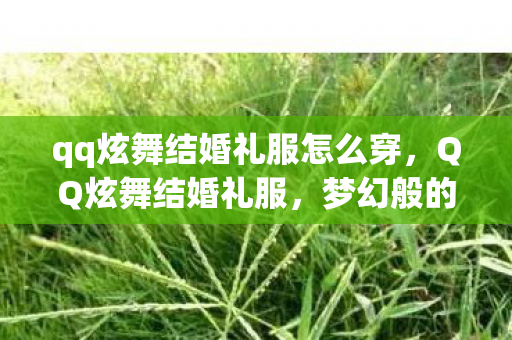 qq炫舞结婚礼服怎么穿,QQ炫舞结婚礼服,梦幻般的浪漫瞬间 qq炫舞结婚礼服怎么穿,QQ炫舞结婚礼服,梦幻般的浪漫瞬间