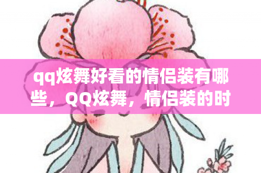 qq炫舞好看的情侣装有哪些,QQ炫舞,情侣装的时尚魅力与独特风采 qq炫舞好看的情侣装有哪些,QQ炫舞,情侣装的时尚魅力与独特风采