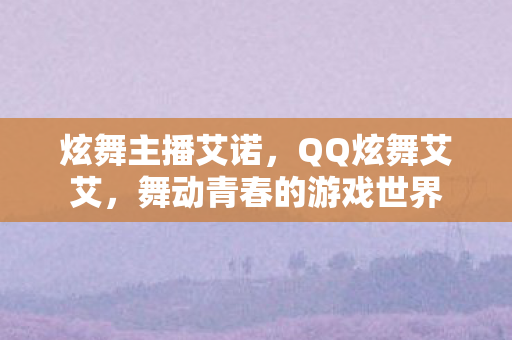 炫舞主播艾诺,QQ炫舞艾艾,舞动青春的游戏世界 炫舞主播艾诺,QQ炫舞艾艾,舞动青春的游戏世界