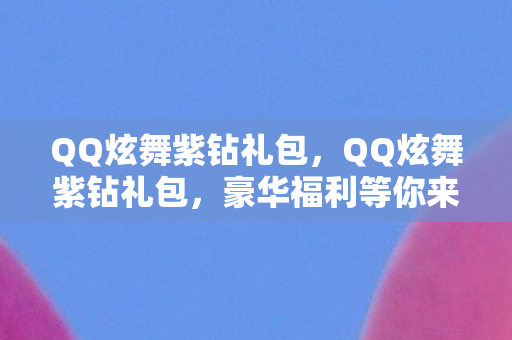 QQ炫舞紫钻礼包,QQ炫舞紫钻礼包,豪华福利等你来领! QQ炫舞紫钻礼包,QQ炫舞紫钻礼包,豪华福利等你来领!