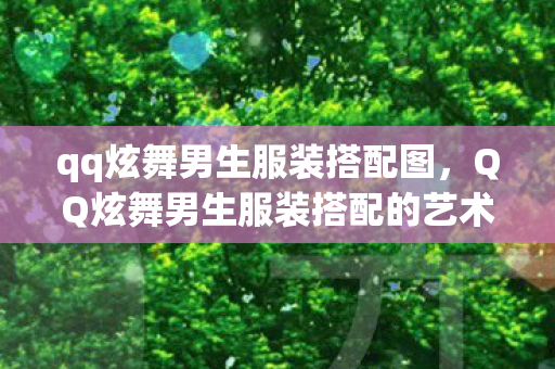 qq炫舞男生服装搭配图,QQ炫舞男生服装搭配的艺术与魅力 qq炫舞男生服装搭配图,QQ炫舞男生服装搭配的艺术与魅力