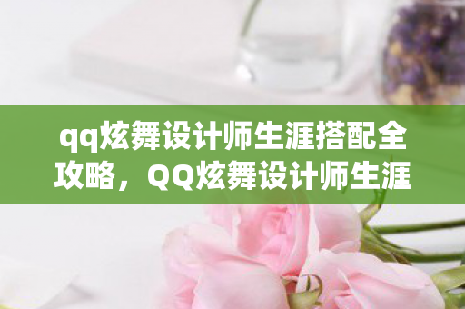 qq炫舞设计师生涯搭配全攻略，QQ炫舞设计师生涯，激情与创新的舞蹈