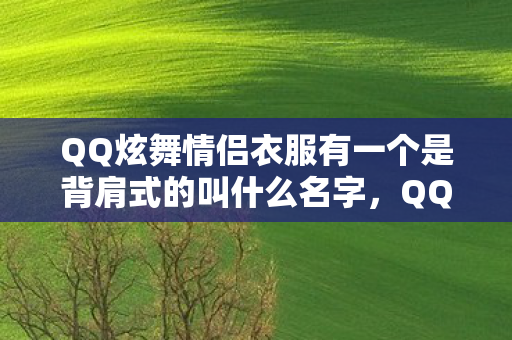 QQ炫舞情侣衣服有一个是背肩式的叫什么名字,QQ炫舞情侣衣服,时尚共舞,爱的见证 QQ炫舞情侣衣服有一个是背肩式的叫什么名字,QQ炫舞情侣衣服,时尚共舞,爱的见证