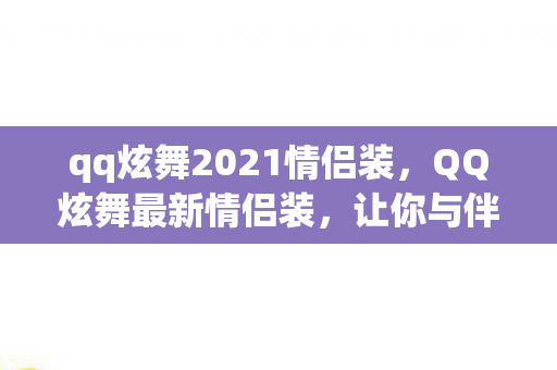 qq炫舞2021情侣装,QQ炫舞最新情侣装,让你与伴侣共舞时尚前沿 qq炫舞2021情侣装,QQ炫舞最新情侣装,让你与伴侣共舞时尚前沿