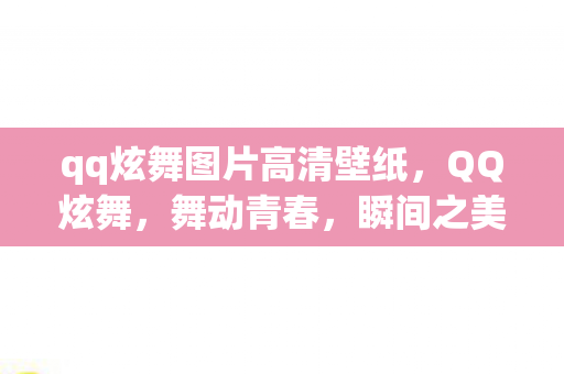 qq炫舞图片高清壁纸，QQ炫舞，舞动青春，瞬间之美