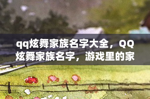 qq炫舞家族名字大全,QQ炫舞家族名字,游戏里的家园与荣耀 qq炫舞家族名字大全,QQ炫舞家族名字,游戏里的家园与荣耀