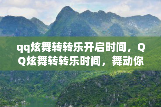 qq炫舞转转乐开启时间,QQ炫舞转转乐时间,舞动你的快乐时光 qq炫舞转转乐开启时间,QQ炫舞转转乐时间,舞动你的快乐时光