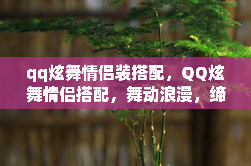 qq炫舞情侣装搭配,QQ炫舞情侣搭配,舞动浪漫,缔造时尚传奇 qq炫舞情侣装搭配,QQ炫舞情侣搭配,舞动浪漫,缔造时尚传奇