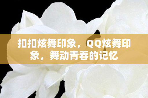 扣扣炫舞印象,QQ炫舞印象,舞动青春的记忆 扣扣炫舞印象,QQ炫舞印象,舞动青春的记忆