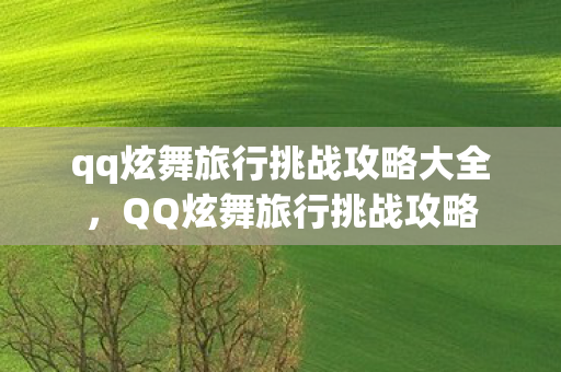 qq炫舞旅行挑战攻略大全,QQ炫舞旅行挑战攻略 qq炫舞旅行挑战攻略大全,QQ炫舞旅行挑战攻略