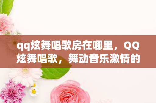 qq炫舞唱歌房在哪里,QQ炫舞唱歌,舞动音乐激情的炫丽舞台 qq炫舞唱歌房在哪里,QQ炫舞唱歌,舞动音乐激情的炫丽舞台