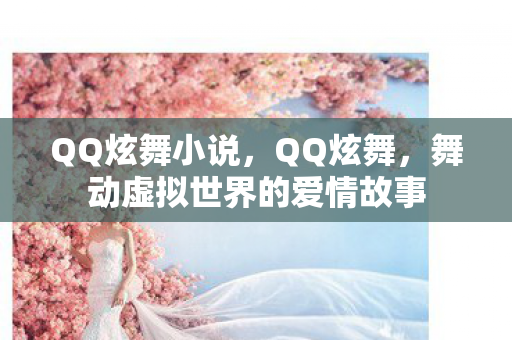 QQ炫舞小说,QQ炫舞,舞动虚拟世界的爱情故事 QQ炫舞小说,QQ炫舞,舞动虚拟世界的爱情故事