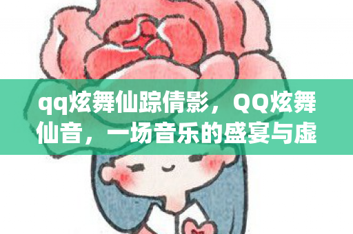 qq炫舞仙踪倩影,QQ炫舞仙音,一场音乐的盛宴与虚拟世界的狂欢 qq炫舞仙踪倩影,QQ炫舞仙音,一场音乐的盛宴与虚拟世界的狂欢