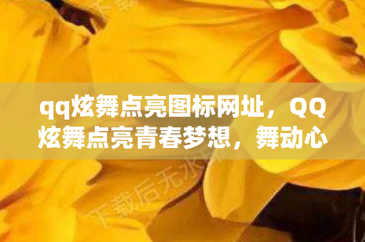 qq炫舞点亮图标网址,QQ炫舞点亮青春梦想,舞动心灵的力量 qq炫舞点亮图标网址,QQ炫舞点亮青春梦想,舞动心灵的力量