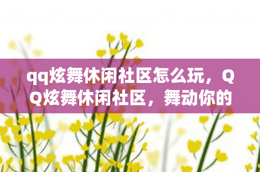 qq炫舞休闲社区怎么玩,QQ炫舞休闲社区,舞动你的快乐时光 qq炫舞休闲社区怎么玩,QQ炫舞休闲社区,舞动你的快乐时光