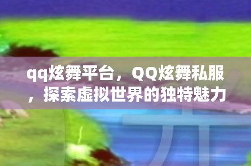 qq炫舞平台,QQ炫舞私服,探索虚拟世界的独特魅力 qq炫舞平台,QQ炫舞私服,探索虚拟世界的独特魅力