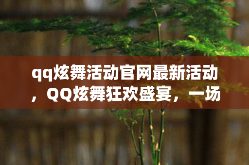 qq炫舞活动官网最新活动,QQ炫舞狂欢盛宴,一场视觉与节奏的盛宴 qq炫舞活动官网最新活动,QQ炫舞狂欢盛宴,一场视觉与节奏的盛宴