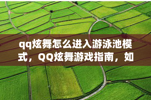 qq炫舞怎么进入游泳池模式,QQ炫舞游戏指南,如何进入游泳池? qq炫舞怎么进入游泳池模式,QQ炫舞游戏指南,如何进入游泳池?
