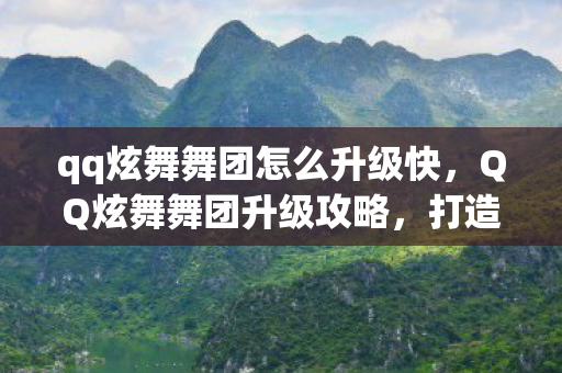 qq炫舞舞团怎么升级快,QQ炫舞舞团升级攻略,打造顶尖舞团,引领炫舞潮流! qq炫舞舞团怎么升级快,QQ炫舞舞团升级攻略,打造顶尖舞团,引领炫舞潮流!