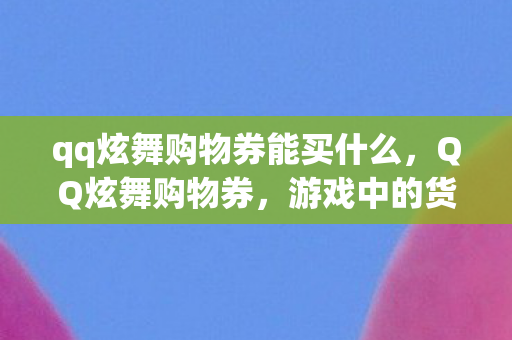 qq炫舞购物券能买什么,QQ炫舞购物券,游戏中的货币魔法 qq炫舞购物券能买什么,QQ炫舞购物券,游戏中的货币魔法
