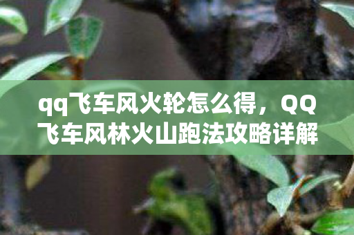 qq飞车风火轮怎么得,QQ飞车风林火山跑法攻略详解 qq飞车风火轮怎么得,QQ飞车风林火山跑法攻略详解