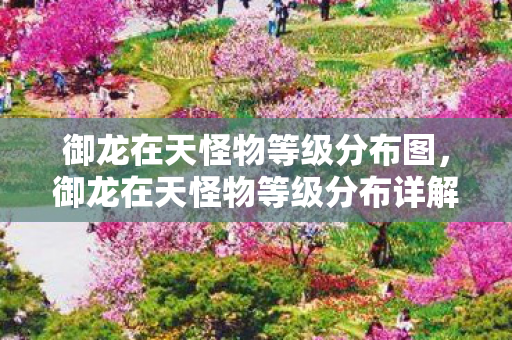 御龙在天怪物等级分布图,御龙在天怪物等级分布详解 御龙在天怪物等级分布图,御龙在天怪物等级分布详解