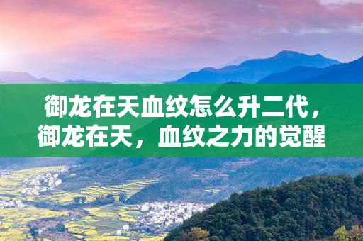 御龙在天血纹怎么升二代,御龙在天,血纹之力的觉醒 御龙在天血纹怎么升二代,御龙在天,血纹之力的觉醒