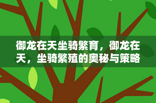 御龙在天坐骑繁育,御龙在天,坐骑繁殖的奥秘与策略 御龙在天坐骑繁育,御龙在天,坐骑繁殖的奥秘与策略