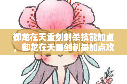御龙在天重剑刺杀技能加点,御龙在天重剑刺杀加点攻略 御龙在天重剑刺杀技能加点,御龙在天重剑刺杀加点攻略